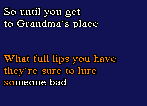 So until you get
to Grandmas place

XVhat full lips you have
they're sure to lure
someone bad