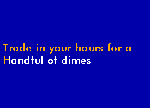 Trade in your hours for 0

Ha ndful of d imes