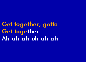 Get together, 90110

Get together
Ah ah uh uh ah ah