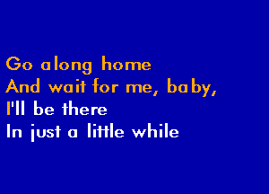 (30 along home
And wait for me, be by,

I'll be there

In just a lime while