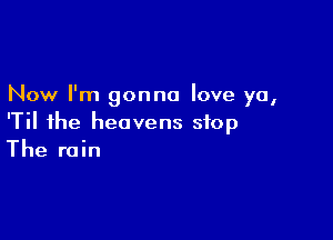 Now I'm gonna love ya,

'Til the heavens stop
The rain