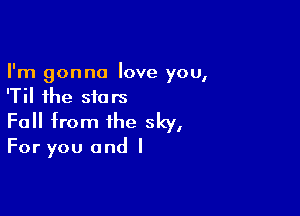 I'm gonna love you,
'Til the stars

Fall from the sky,

For you and I