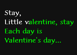 Stay,
Little valentine, stay

Each day is
Valentine's day...