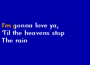 I'm gonna love ya,

'Til the heavens stop
The rain