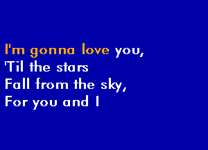 I'm gonna love you,
'Til the stars

Fall from the sky,

For you and I