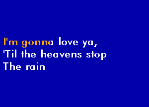 I'm gonna love ya,

'Til the heavens stop
The rain