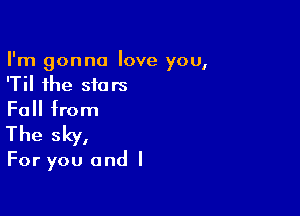 I'm gonna love you,
'Til the stars

Fall from
The sky,

For you and I