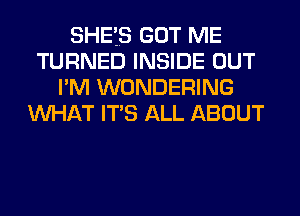 SHE'S GOT ME
TURNED INSIDE OUT
I'M WONDERING
WHAT ITS ALL ABOUT