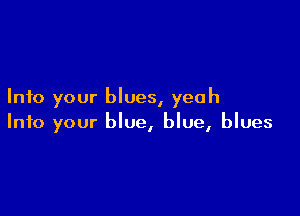 Into your blues, yeah

Into your blue, blue, blues