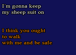 I'm gonna keep
my sheep suit on

I think you ought
to walk
With me and be safe