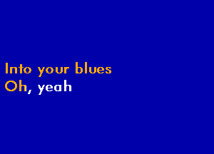 Into your blues

Oh, yeah