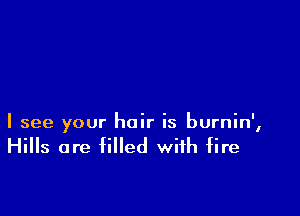 I see your hair is burnin',

Hills are filled with fire