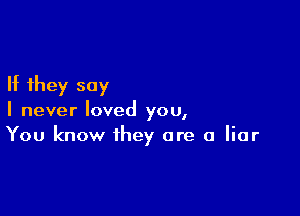 If they say

I never loved you,
You know they are a liar