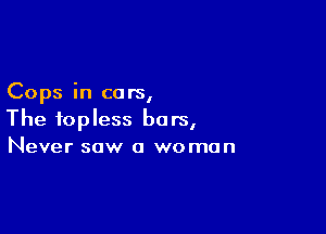 Cops In ca rs,

The topless bars,
Never saw a woman