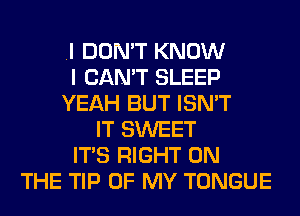 .I DON'T KNOW
I CAN'T SLEEP
YEAH BUT ISN'T
IT SWEET
ITS RIGHT ON
THE TIP OF MY TONGUE