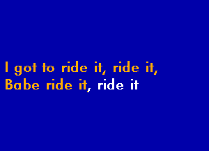 I got f0 ride it, ride it,

Babe ride it, ride it