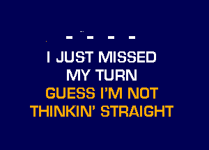 I JUST MISSED

MY TURN
GUESS I'M NOT
THINKIN' STRAIGHT