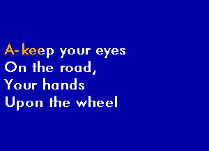 A- keep your eyes
On the road,

Your hands
Upon the wheel