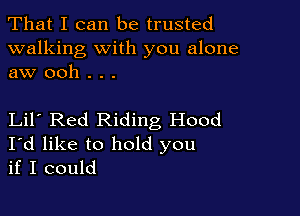 That I can be trusted

walking with you alone
aw ooh . . .

Lil Red Riding Hood
I'd like to hold you
if I could