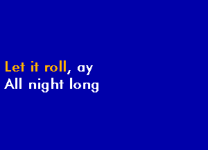 Let it roll, 0y

All nig hf long