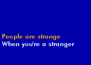 People are strange
When you're a stranger