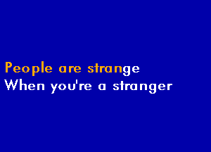 Peo ple a re sira nge

When you're a stranger