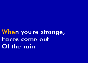 When you're strange,
Faces come ouf

Of the rain