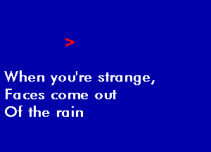 When you're strange,
Faces come ouf

Of the rain