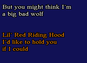 But you might think I'm
a big bad wolf

Lil Red Riding Hood
I'd like to hold you
if I could