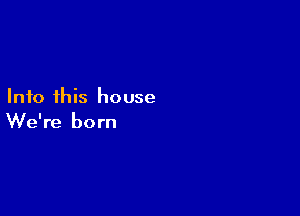 Into this house

We're born