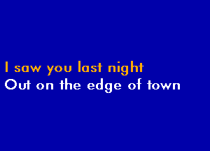 I saw you last night

Ouf on the edge of town