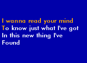 I wanna read your mind
To know just what I've got

In this new thing I've

Found