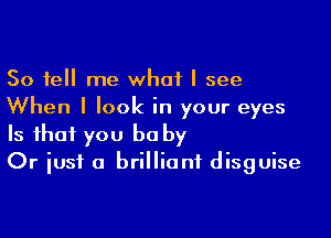 So tell me what I see
When I look in your eyes

Is that you be by
Or just a brilliant disguise