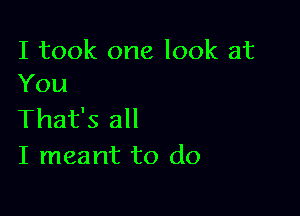 I took one look at
You

That's all
I meant to do