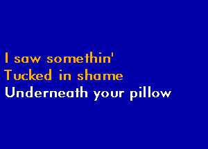 I saw somethin'

Tucked in shame
Underneath your pillow