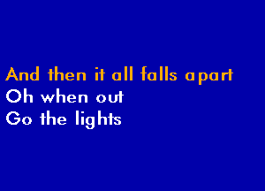 And then if 0 falls apart

Oh when out
Go the lights