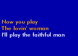 Now you play

The lovin' woman
I'll play the faithful man