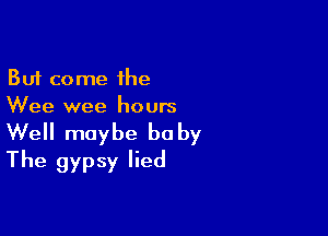 But come the
Wee wee hours

Well maybe baby
The gypsy lied