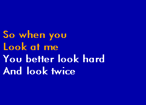 So when you
Look of me

You heifer look hard
And look twice