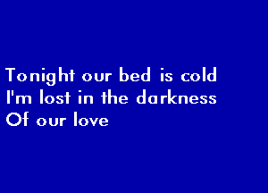 Tonight our bed is cold

I'm lost in the darkness
Of our love