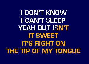 I DON'T KNOW
'I CAN'T SLEEP
YEAH'BUT ISN'T
IT SWEET
ITS RIGHT ON
THE TIP OF MY TONGUE