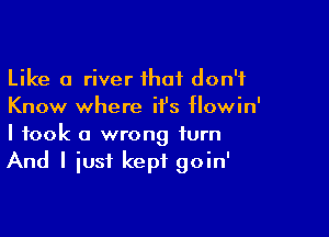 Like a river ihat don't
Know where it's flowin'

I took a wrong turn
And I iusf kept goin'