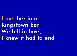 I met her in a
Kingstown bar

We fell in love,
I knew it had to end