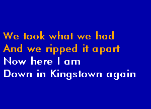 We took what we had
And we ripped it apart

Now here I am
Down in Kingstown again