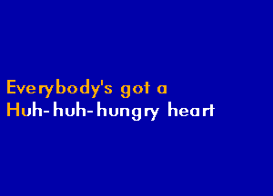 Eve rybody's got 0

Huh- huh- hungry heart