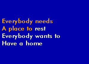 Everybody needs
A place to rest

Everybody wants to
Have a home