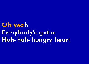 Oh yeah

Everybody's got a
Huh-huh-hungry heart