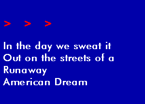 In the day we sweat it

Ouf on the streets of a
Runaway
American Dream