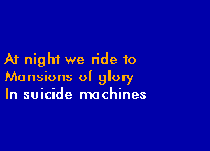 At night we ride to

Mansions of glory
In suicide machines