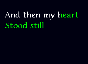 And then my heart
Stood still